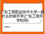 广东工商职业技术大学一般什么时候开学(广东工商开学时间)