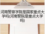 河南警察学院是国家重点大学吗(河南警院是重点大学吗)