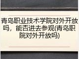 青岛职业技术学院对外开放吗，能否进去参观(青岛职院对外开放吗)
