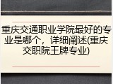 重庆交通职业学院最好的专业是哪个，详细阐述(重庆交职院王牌专业)