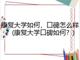 康复大学如何，口碑怎么样？(康复大学口碑如何？)
