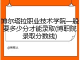 博尔塔拉职业技术学院一般要多少分才能录取(博职院录取分数线)