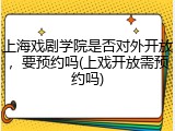 上海戏剧学院是否对外开放，要预约吗(上戏开放需预约吗)