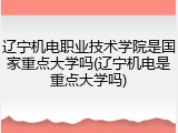辽宁机电职业技术学院是国家重点大学吗(辽宁机电是重点大学吗)