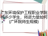 广东环境保护工程职业学院有多少学生，师资力量如何(广环院师生规模)