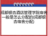 成都银杏酒店管理学院宿舍一般是怎么分配的(成都银杏宿舍分配)