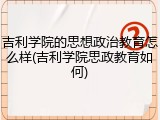 吉利学院的思想政治教育怎么样(吉利学院思政教育如何)