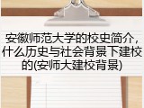 安徽师范大学的校史简介，什么历史与社会背景下建校的(安师大建校背景)