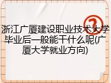 浙江广厦建设职业技术大学毕业后一般能干什么呢(广厦大学就业方向)