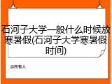 石河子大学一般什么时候放寒暑假(石河子大学寒暑假时间)