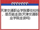 天津交通职业学院要住校吗，是否能走读(天津交通职业学院走读吗)