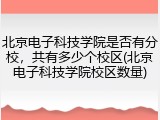 北京电子科技学院是否有分校，共有多少个校区(北京电子科技学院校区数量)