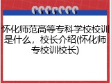 怀化师范高等专科学校校训是什么，校长介绍(怀化师专校训校长)