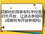 成都纺织高等专科学校是否对外开放，让进去参观吗？(成都纺专开放参观吗)