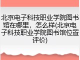 北京电子科技职业学院图书馆在哪里，怎么样(北京电子科技职业学院图书馆位置评价)