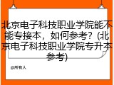 北京电子科技职业学院能不能专接本，如何参考？(北京电子科技职业学院专升本参考)