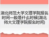 湖北师范大学文理学院报名时间一般是什么时候(湖北师大文理学院报名时间)
