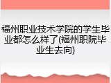 福州职业技术学院的学生毕业都怎么样了(福州职院毕业生去向)