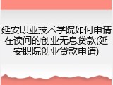 延安职业技术学院如何申请在读间的创业无息贷款(延安职院创业贷款申请)