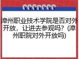 漳州职业技术学院是否对外开放，让进去参观吗？(漳州职院对外开放吗)