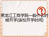 黑龙江工商学院一般什么时候开学(该校开学时间)