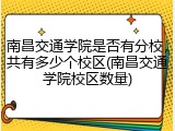 南昌交通学院是否有分校，共有多少个校区(南昌交通学院校区数量)