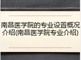 南昌医学院的专业设置概况介绍(南昌医学院专业介绍)