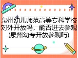 泉州幼儿师范高等专科学校对外开放吗，能否进去参观(泉州幼专开放参观吗)