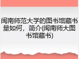 闽南师范大学的图书馆藏书量如何，简介(闽南师大图书馆藏书)
