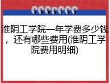 淮阴工学院一年学费多少钱，还有哪些费用(淮阴工学院费用明细)