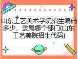 山东工艺美术学院招生编码多少，隶属哪个部门(山东工艺美院招生代码)