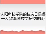 沈阳科技学院的校庆日是哪一天(沈阳科技学院校庆日)