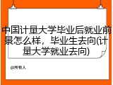 中国计量大学毕业后就业前景怎么样，毕业生去向(计量大学就业去向)