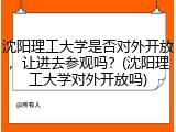 沈阳理工大学是否对外开放，让进去参观吗？(沈阳理工大学对外开放吗)