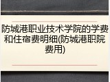 防城港职业技术学院的学费和住宿费明细(防城港职院费用)
