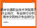 南京交通职业技术学院属于什么档次，专业排行分析(南京交院档次专业排行)