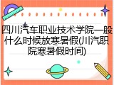 四川汽车职业技术学院一般什么时候放寒暑假(川汽职院寒暑假时间)