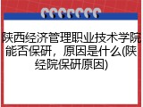 陕西经济管理职业技术学院能否保研，原因是什么(陕经院保研原因)