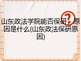 山东政法学院能否保研，原因是什么(山东政法保研原因)