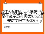 浙江安防职业技术学院毕业是什么学历有何优势(浙江安防学院学历优势)