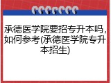 承德医学院要招专升本吗，如何参考(承德医学院专升本招生)