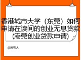 香港城市大学（东莞）如何申请在读间的创业无息贷款(港莞创业贷款申请)
