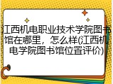 江西机电职业技术学院图书馆在哪里，怎么样(江西机电学院图书馆位置评价)