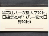 黑龙江八一农垦大学如何，口碑怎么样？(八一农大口碑如何)