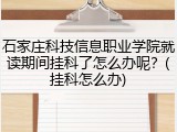 石家庄科技信息职业学院就读期间挂科了怎么办呢？(挂科怎么办)