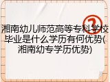 湘南幼儿师范高等专科学校毕业是什么学历有何优势(湘南幼专学历优势)