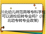 川北幼儿师范高等专科学校可以进校后转专业吗？(川北幼专转专业政策)
