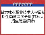 甘肃林业职业技术大学最新招生简章深度分析(甘林大招生简章解析)