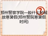 郑州警察学院一般什么时候放寒暑假(郑州警院寒暑假时间)