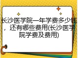 长沙医学院一年学费多少钱，还有哪些费用(长沙医学院学费及费用)